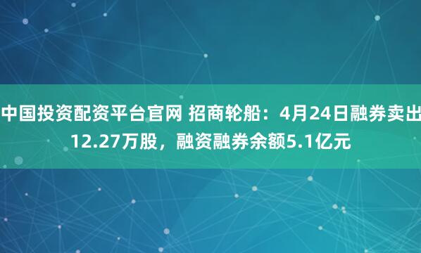 中国投资配资平台官网 招商轮船：4月24日融券卖出12.27万股，融资融券余额5.1亿元