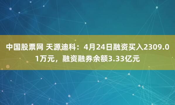 中国股票网 天源迪科：4月24日融资买入2309.01万元，融资融券余额3.33亿元