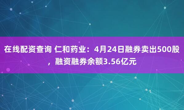 在线配资查询 仁和药业：4月24日融券卖出500股，融资融券余额3.56亿元