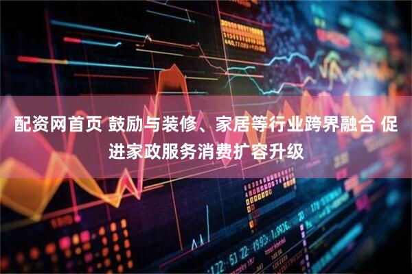 配资网首页 鼓励与装修、家居等行业跨界融合 促进家政服务消费扩容升级