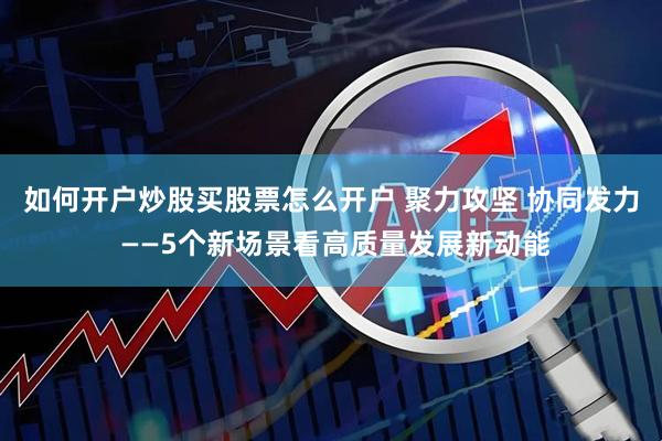 如何开户炒股买股票怎么开户 聚力攻坚 协同发力 ——5个新场景看高质量发展新动能